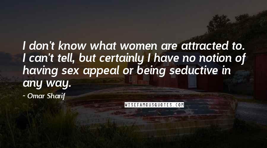 Omar Sharif Quotes: I don't know what women are attracted to. I can't tell, but certainly I have no notion of having sex appeal or being seductive in any way.