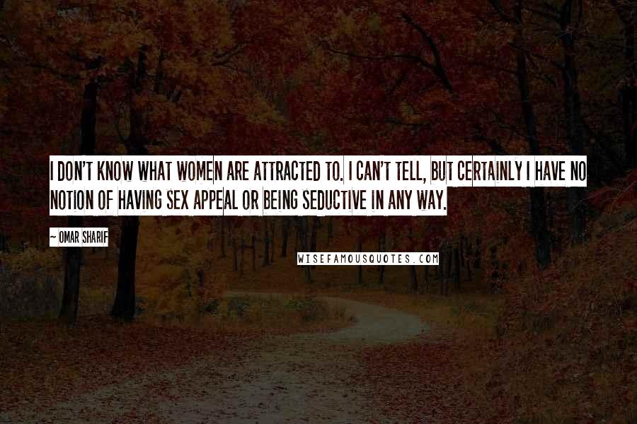 Omar Sharif Quotes: I don't know what women are attracted to. I can't tell, but certainly I have no notion of having sex appeal or being seductive in any way.