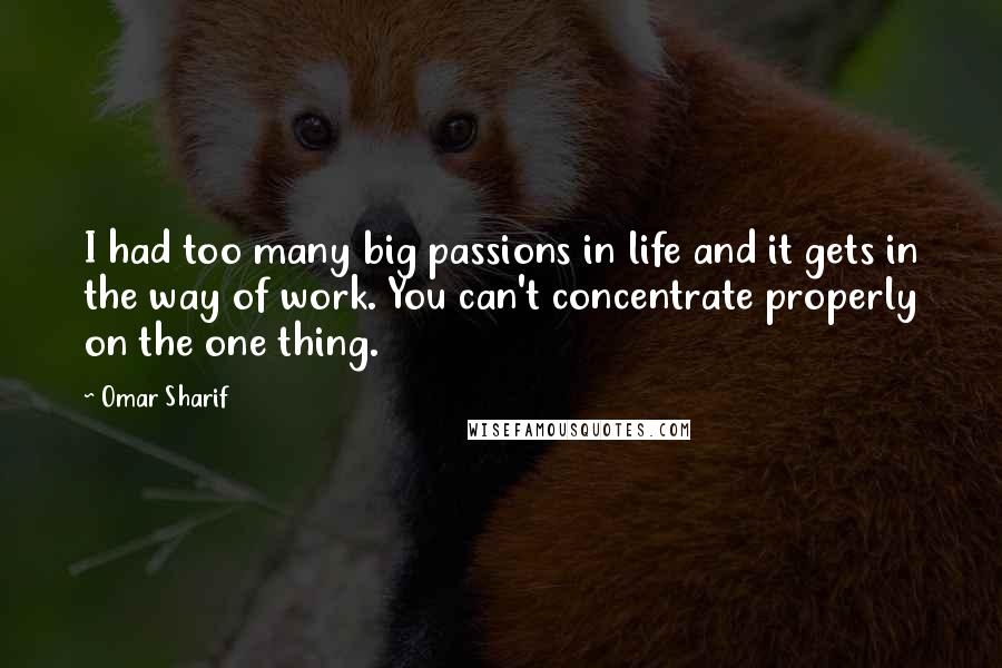 Omar Sharif Quotes: I had too many big passions in life and it gets in the way of work. You can't concentrate properly on the one thing.