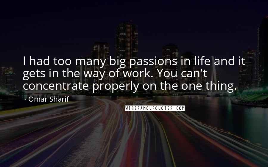 Omar Sharif Quotes: I had too many big passions in life and it gets in the way of work. You can't concentrate properly on the one thing.