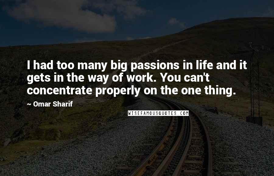 Omar Sharif Quotes: I had too many big passions in life and it gets in the way of work. You can't concentrate properly on the one thing.