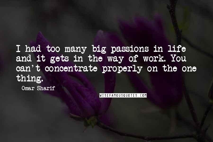 Omar Sharif Quotes: I had too many big passions in life and it gets in the way of work. You can't concentrate properly on the one thing.