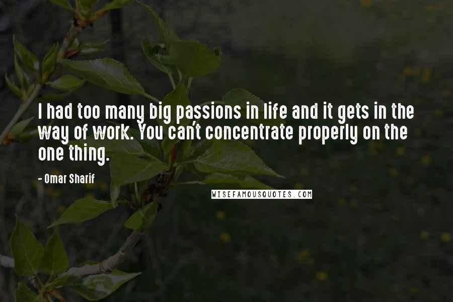 Omar Sharif Quotes: I had too many big passions in life and it gets in the way of work. You can't concentrate properly on the one thing.
