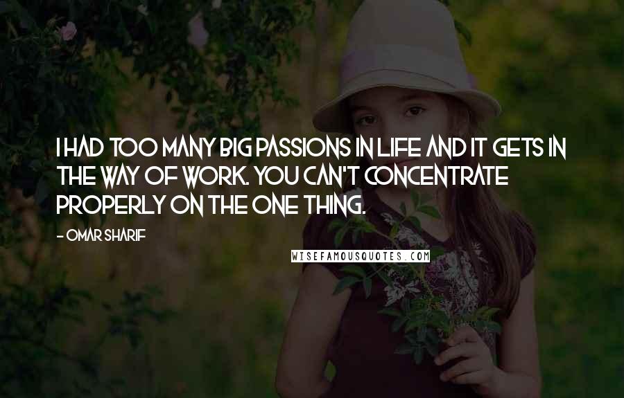 Omar Sharif Quotes: I had too many big passions in life and it gets in the way of work. You can't concentrate properly on the one thing.