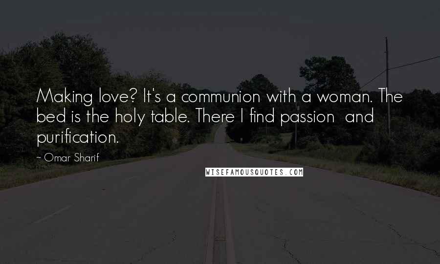 Omar Sharif Quotes: Making love? It's a communion with a woman. The bed is the holy table. There I find passion and purification.