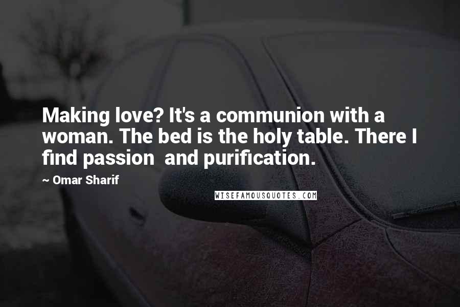 Omar Sharif Quotes: Making love? It's a communion with a woman. The bed is the holy table. There I find passion and purification.