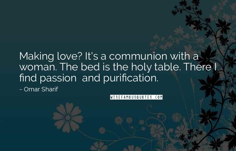 Omar Sharif Quotes: Making love? It's a communion with a woman. The bed is the holy table. There I find passion and purification.