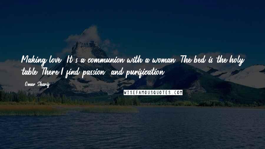 Omar Sharif Quotes: Making love? It's a communion with a woman. The bed is the holy table. There I find passion and purification.