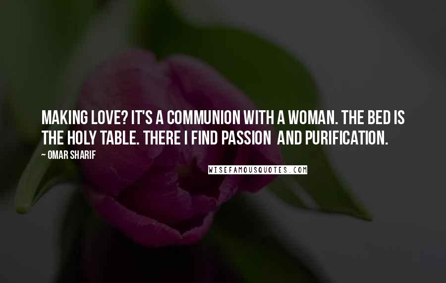 Omar Sharif Quotes: Making love? It's a communion with a woman. The bed is the holy table. There I find passion and purification.