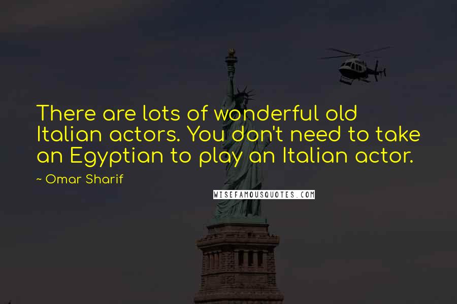 Omar Sharif Quotes: There are lots of wonderful old Italian actors. You don't need to take an Egyptian to play an Italian actor.