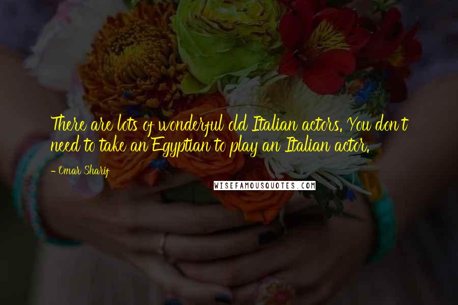 Omar Sharif Quotes: There are lots of wonderful old Italian actors. You don't need to take an Egyptian to play an Italian actor.