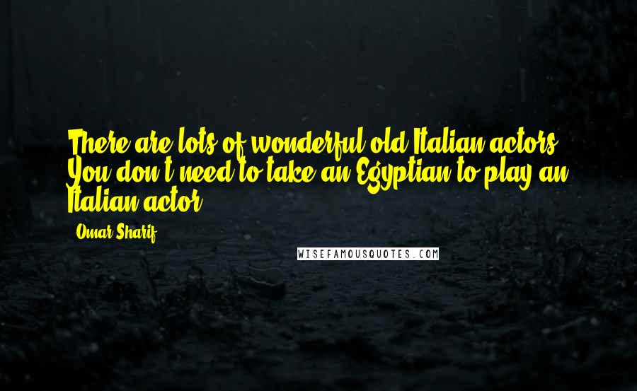 Omar Sharif Quotes: There are lots of wonderful old Italian actors. You don't need to take an Egyptian to play an Italian actor.