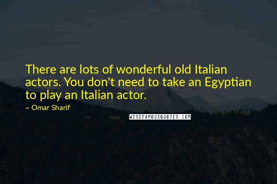 Omar Sharif Quotes: There are lots of wonderful old Italian actors. You don't need to take an Egyptian to play an Italian actor.