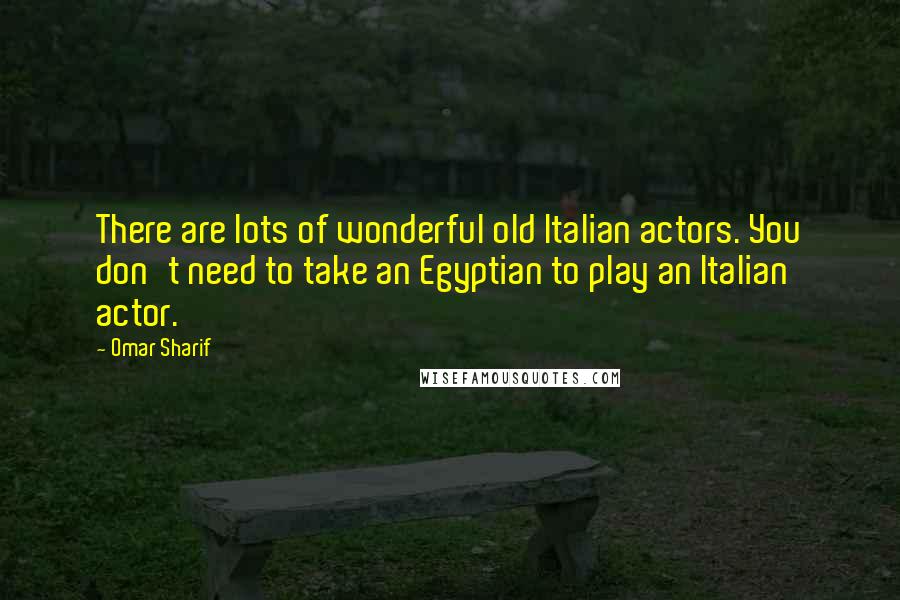 Omar Sharif Quotes: There are lots of wonderful old Italian actors. You don't need to take an Egyptian to play an Italian actor.