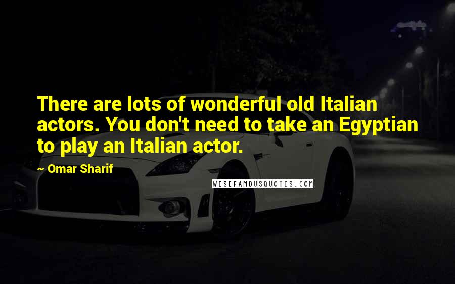 Omar Sharif Quotes: There are lots of wonderful old Italian actors. You don't need to take an Egyptian to play an Italian actor.