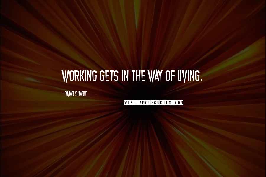 Omar Sharif Quotes: Working gets in the way of living.