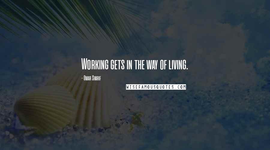Omar Sharif Quotes: Working gets in the way of living.