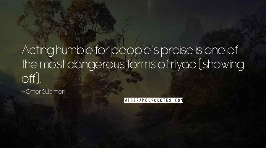 Omar Suleiman Quotes: Acting humble for people's praise is one of the most dangerous forms of riyaa (showing off).