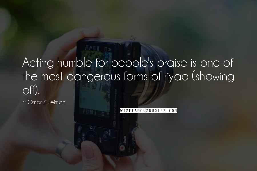 Omar Suleiman Quotes: Acting humble for people's praise is one of the most dangerous forms of riyaa (showing off).