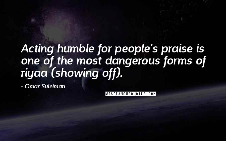 Omar Suleiman Quotes: Acting humble for people's praise is one of the most dangerous forms of riyaa (showing off).