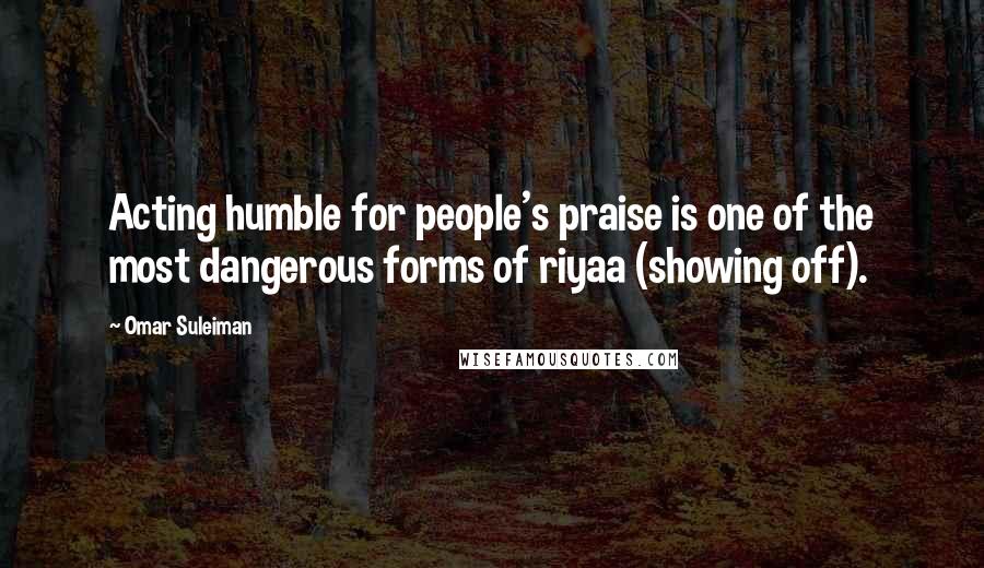 Omar Suleiman Quotes: Acting humble for people's praise is one of the most dangerous forms of riyaa (showing off).