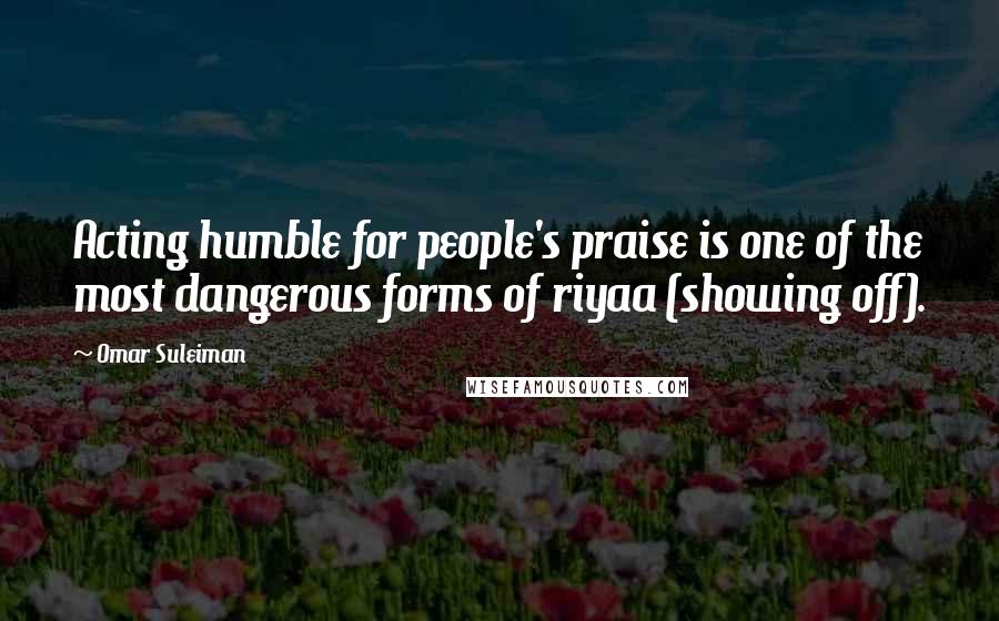 Omar Suleiman Quotes: Acting humble for people's praise is one of the most dangerous forms of riyaa (showing off).