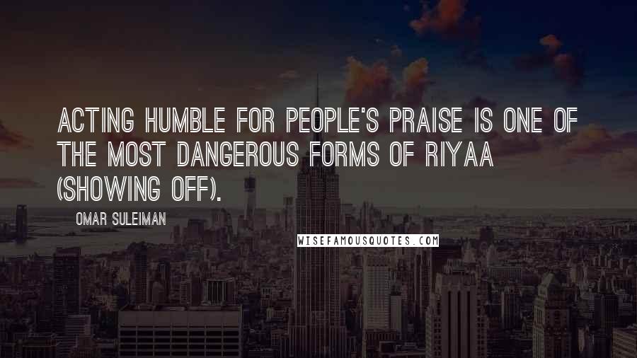 Omar Suleiman Quotes: Acting humble for people's praise is one of the most dangerous forms of riyaa (showing off).