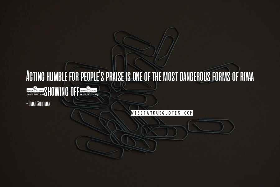 Omar Suleiman Quotes: Acting humble for people's praise is one of the most dangerous forms of riyaa (showing off).