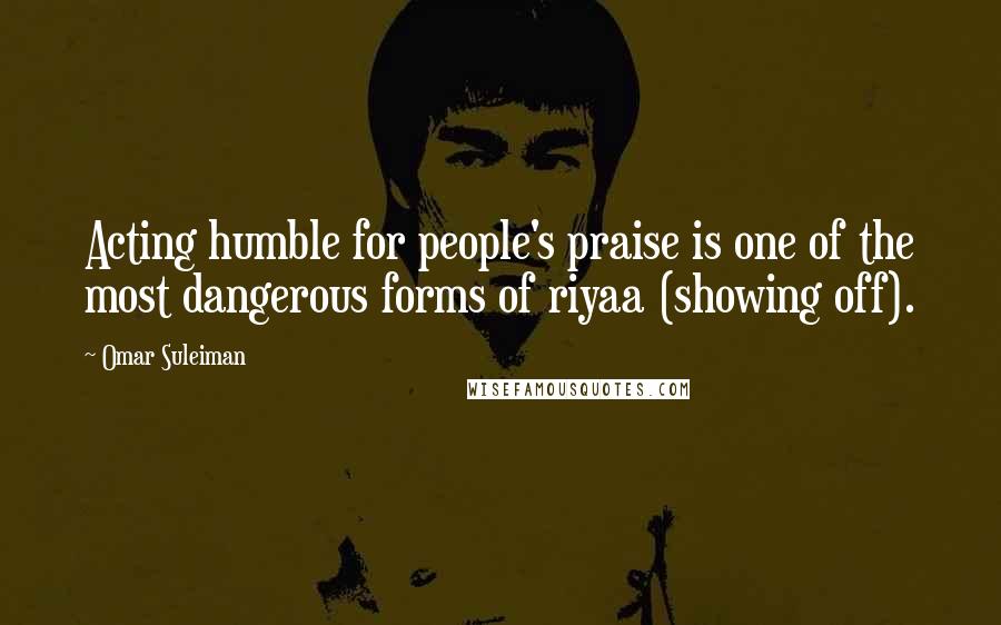 Omar Suleiman Quotes: Acting humble for people's praise is one of the most dangerous forms of riyaa (showing off).