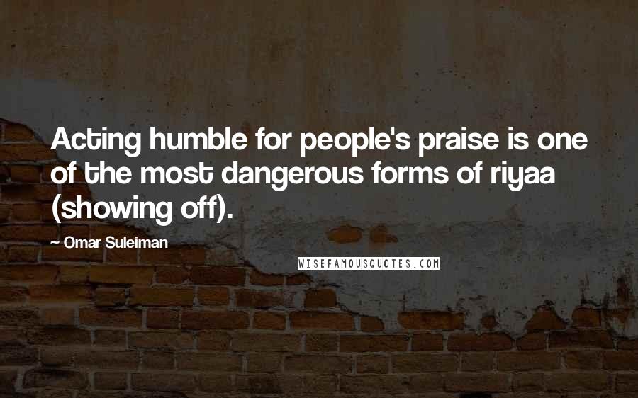 Omar Suleiman Quotes: Acting humble for people's praise is one of the most dangerous forms of riyaa (showing off).