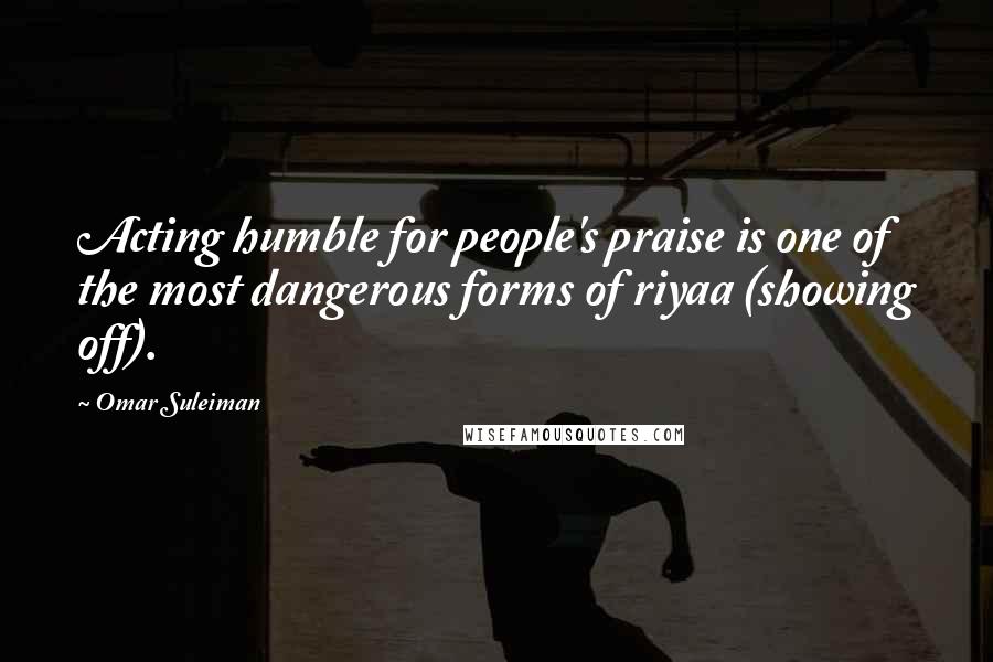 Omar Suleiman Quotes: Acting humble for people's praise is one of the most dangerous forms of riyaa (showing off).