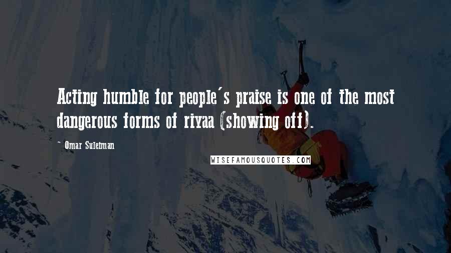 Omar Suleiman Quotes: Acting humble for people's praise is one of the most dangerous forms of riyaa (showing off).