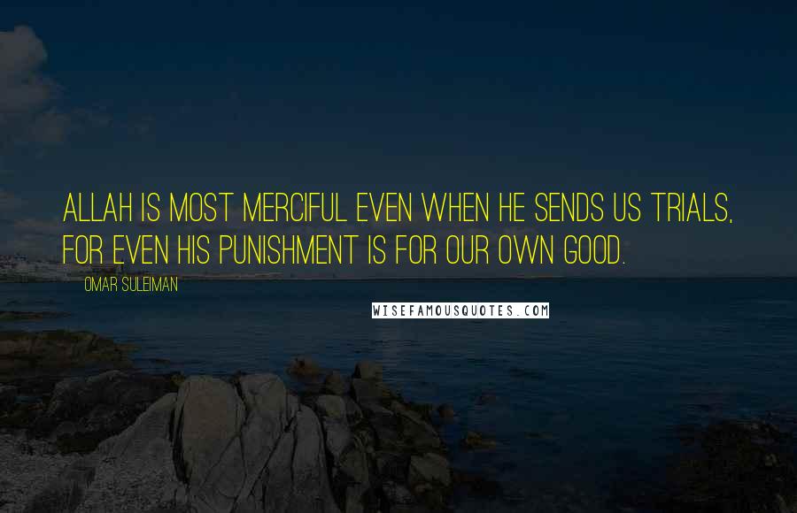 Omar Suleiman Quotes: Allah is Most Merciful even when He sends us trials, for even His punishment is for our own good.