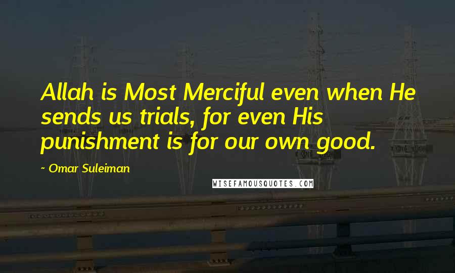 Omar Suleiman Quotes: Allah is Most Merciful even when He sends us trials, for even His punishment is for our own good.