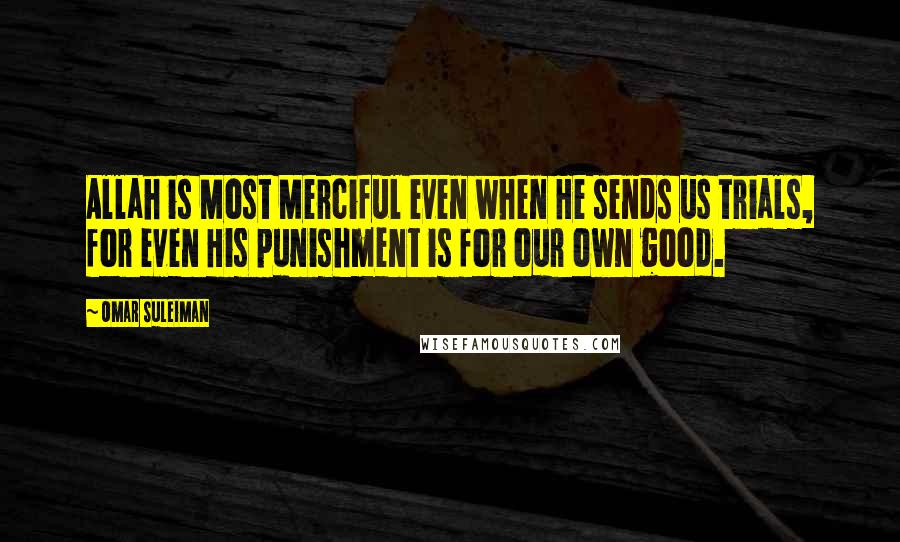 Omar Suleiman Quotes: Allah is Most Merciful even when He sends us trials, for even His punishment is for our own good.