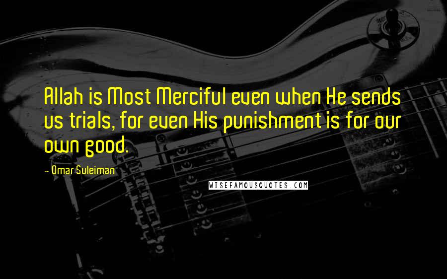 Omar Suleiman Quotes: Allah is Most Merciful even when He sends us trials, for even His punishment is for our own good.