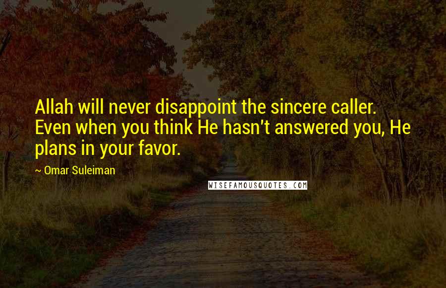 Omar Suleiman Quotes: Allah will never disappoint the sincere caller. Even when you think He hasn't answered you, He plans in your favor.