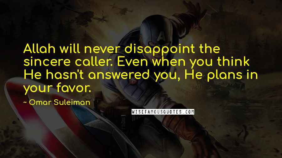 Omar Suleiman Quotes: Allah will never disappoint the sincere caller. Even when you think He hasn't answered you, He plans in your favor.