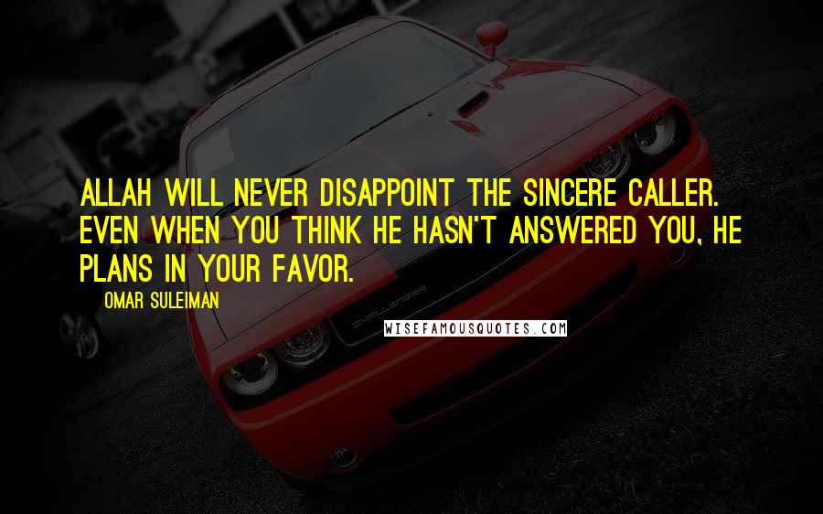 Omar Suleiman Quotes: Allah will never disappoint the sincere caller. Even when you think He hasn't answered you, He plans in your favor.