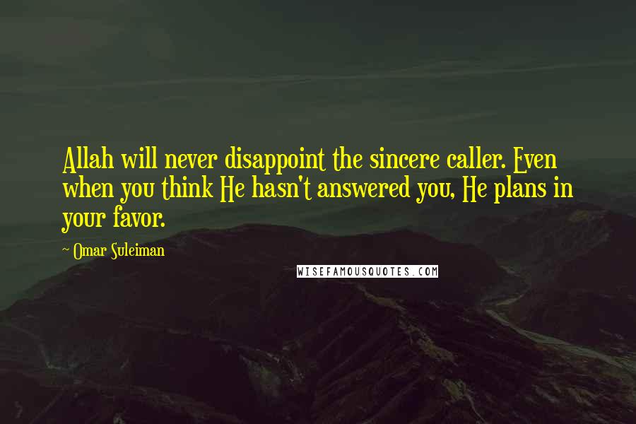 Omar Suleiman Quotes: Allah will never disappoint the sincere caller. Even when you think He hasn't answered you, He plans in your favor.