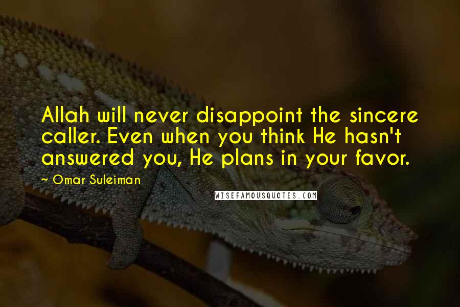 Omar Suleiman Quotes: Allah will never disappoint the sincere caller. Even when you think He hasn't answered you, He plans in your favor.