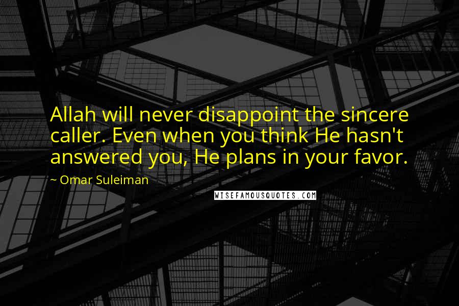 Omar Suleiman Quotes: Allah will never disappoint the sincere caller. Even when you think He hasn't answered you, He plans in your favor.