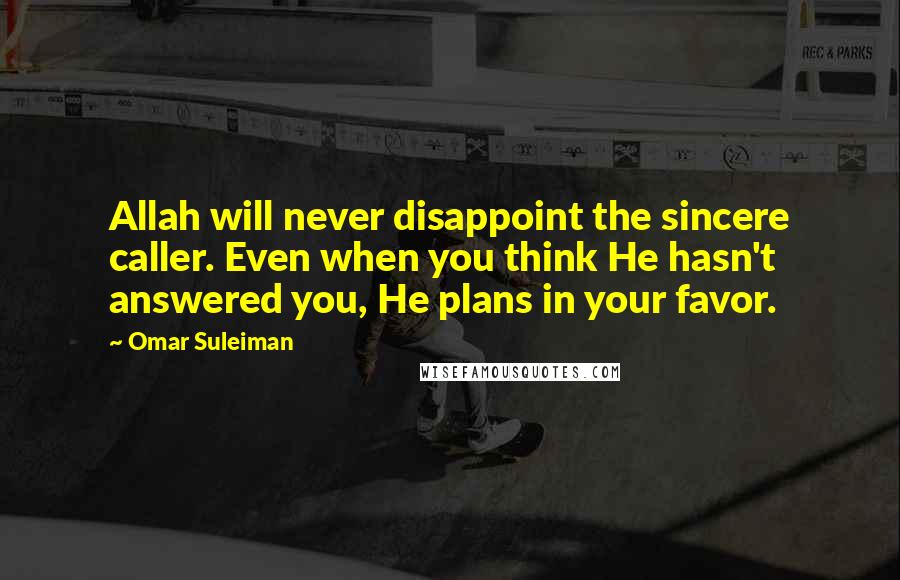 Omar Suleiman Quotes: Allah will never disappoint the sincere caller. Even when you think He hasn't answered you, He plans in your favor.