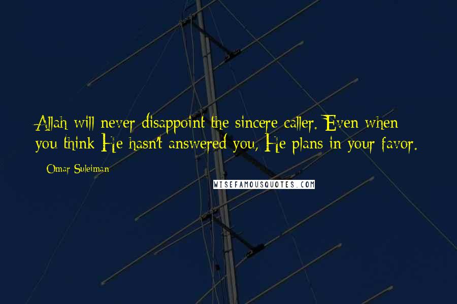 Omar Suleiman Quotes: Allah will never disappoint the sincere caller. Even when you think He hasn't answered you, He plans in your favor.