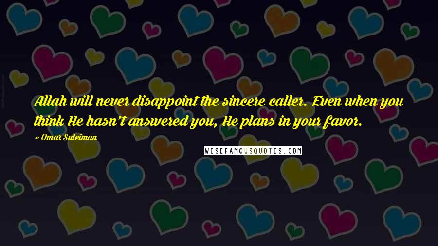 Omar Suleiman Quotes: Allah will never disappoint the sincere caller. Even when you think He hasn't answered you, He plans in your favor.