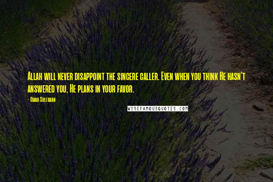 Omar Suleiman Quotes: Allah will never disappoint the sincere caller. Even when you think He hasn't answered you, He plans in your favor.