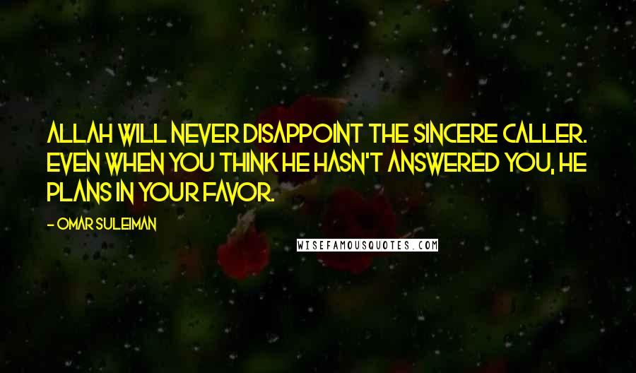 Omar Suleiman Quotes: Allah will never disappoint the sincere caller. Even when you think He hasn't answered you, He plans in your favor.