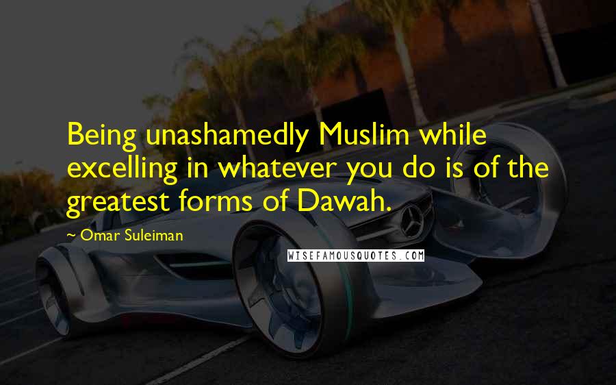 Omar Suleiman Quotes: Being unashamedly Muslim while excelling in whatever you do is of the greatest forms of Dawah.