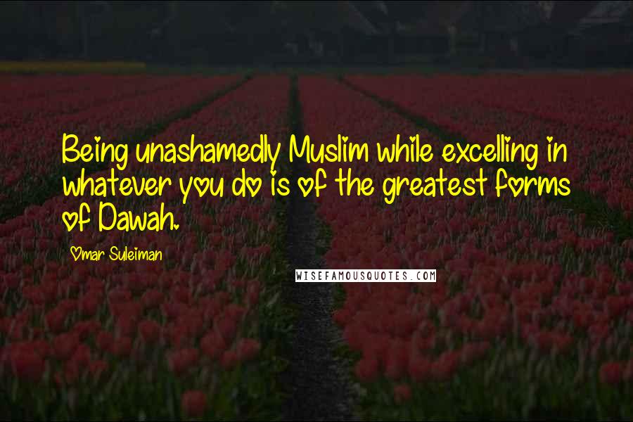 Omar Suleiman Quotes: Being unashamedly Muslim while excelling in whatever you do is of the greatest forms of Dawah.