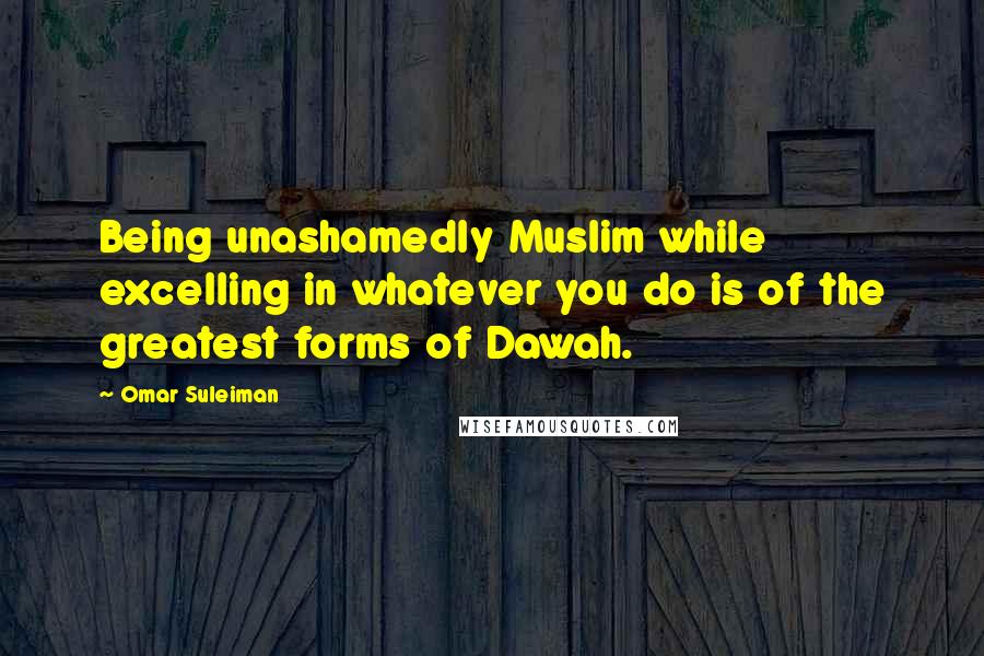 Omar Suleiman Quotes: Being unashamedly Muslim while excelling in whatever you do is of the greatest forms of Dawah.